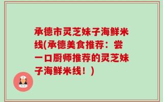 承德市灵芝妹子海鲜米线(承德美食推荐：尝一口厨师推荐的灵芝妹子海鲜米线！)