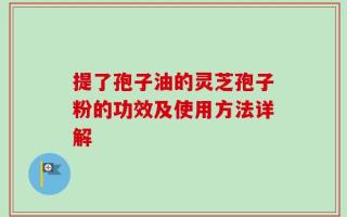提了孢子油的灵芝孢子粉的功效及使用方法详解