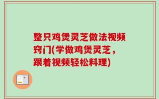 整只鸡煲灵芝做法视频窍门(学做鸡煲灵芝，跟着视频轻松料理)