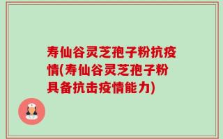 寿仙谷灵芝孢子粉抗疫情(寿仙谷灵芝孢子粉具备抗击疫情能力)