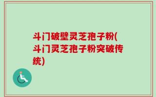 斗门破壁灵芝孢子粉(斗门灵芝孢子粉突破传统)