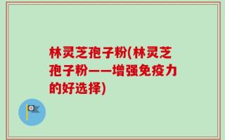 林灵芝孢子粉(林灵芝孢子粉——增强免疫力的好选择)