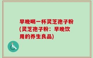 早晚喝一杯灵芝孢子粉(灵芝孢子粉：早晚饮用的养生良品)