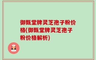 御甄堂牌灵芝孢子粉价格(御甄堂牌灵芝孢子粉价格解析)