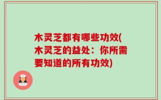 木灵芝都有哪些功效(木灵芝的益处：你所需要知道的所有功效)