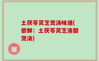 土茯苓灵芝煲汤味道(尝鲜：土茯苓灵芝清甜煲汤)