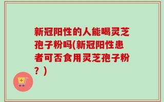 新冠阳性的人能喝灵芝孢子粉吗(新冠阳性患者可否食用灵芝孢子粉？)