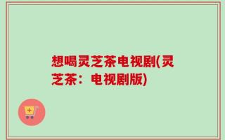 想喝灵芝茶电视剧(灵芝茶：电视剧版)