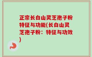 正宗长白山灵芝孢子粉特征与功能(长白山灵芝孢子粉：特征与功效)