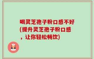 喝灵芝孢子粉口感不好(提升灵芝孢子粉口感，让你轻松畅饮)
