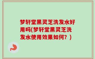 梦轩堂黑灵芝洗发水好用吗(梦轩堂黑灵芝洗发水使用效果如何？)