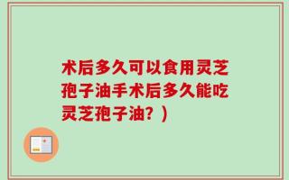 术后多久可以食用灵芝孢子油手术后多久能吃灵芝孢子油？)