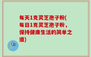 每天1克灵芝孢子粉(每日1克灵芝孢子粉，保持健康生活的简单之道)