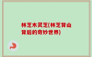 林芝木灵芝(林芝背山背后的奇妙世界)