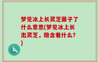 梦见冰上长灵芝菌子了什么意思(梦见冰上长出灵芝，隐含着什么？)