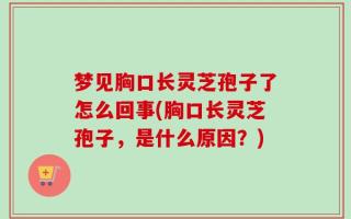 梦见胸口长灵芝孢子了怎么回事(胸口长灵芝孢子，是什么原因？)