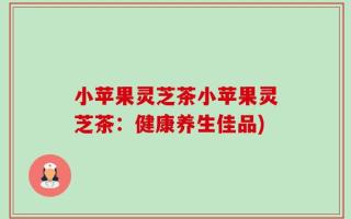 小苹果灵芝茶小苹果灵芝茶：健康养生佳品)