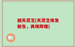 回天灵芝(天灵芝焕发新生，再现辉煌)