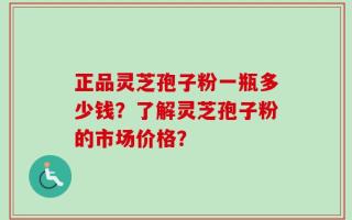 正品灵芝孢子粉一瓶多少钱？了解灵芝孢子粉的市场价格？
