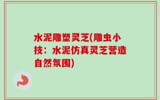水泥雕塑灵芝(雕虫小技：水泥仿真灵芝营造自然氛围)