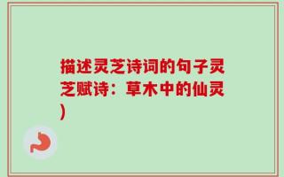描述灵芝诗词的句子灵芝赋诗：草木中的仙灵)