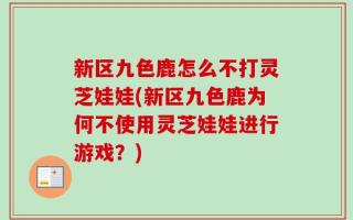 新区九色鹿怎么不打灵芝娃娃(新区九色鹿为何不使用灵芝娃娃进行游戏？)