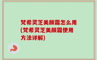 梵希灵芝美颜霜怎么用(梵希灵芝美颜霜使用方法详解)