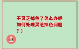 干灵芝掉色了怎么办呢如何处理灵芝掉色问题？)