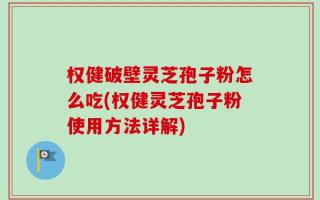 权健破壁灵芝孢子粉怎么吃(权健灵芝孢子粉使用方法详解)
