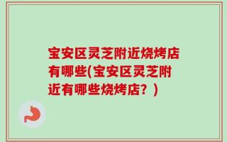 宝安区灵芝附近烧烤店有哪些(宝安区灵芝附近有哪些烧烤店？)