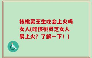核桃灵芝生吃会上火吗女人(吃核桃灵芝女人易上火？了解一下！)