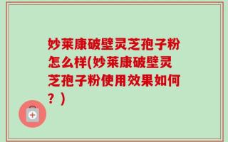 妙莱康破壁灵芝孢子粉怎么样(妙莱康破壁灵芝孢子粉使用效果如何？)