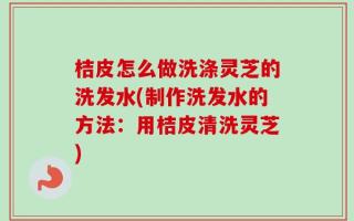 桔皮怎么做洗涤灵芝的洗发水(制作洗发水的方法：用桔皮清洗灵芝)