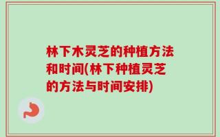 林下木灵芝的种植方法和时间(林下种植灵芝的方法与时间安排)