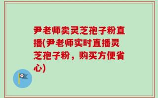 尹老师卖灵芝孢子粉直播(尹老师实时直播灵芝孢子粉，购买方便省心)