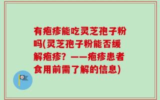 有疱疹能吃灵芝孢子粉吗(灵芝孢子粉能否缓解疱疹？——疱疹患者食用前需了解的信息)