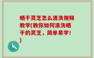 晒干灵芝怎么清洗视频教学(教你如何清洗晒干的灵芝，简单易学！)