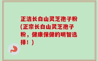 正洁长白山灵芝孢子粉(正宗长白山灵芝孢子粉，健康保健的明智选择！)