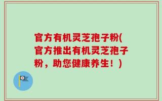 官方有机灵芝孢子粉(官方推出有机灵芝孢子粉，助您健康养生！)