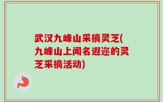 武汉九峰山采摘灵芝(九峰山上闻名遐迩的灵芝采摘活动)