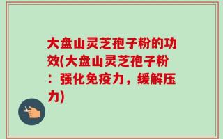 大盘山灵芝孢子粉的功效(大盘山灵芝孢子粉：强化免疫力，缓解压力)
