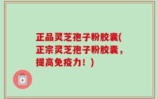 正品灵芝孢子粉胶囊(正宗灵芝孢子粉胶囊，提高免疫力！)