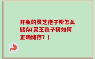 开瓶的灵芝孢子粉怎么储存(灵芝孢子粉如何正确储存？)