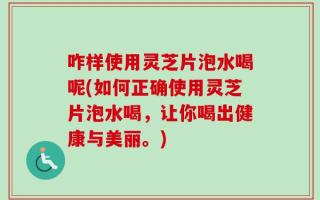 咋样使用灵芝片泡水喝呢(如何正确使用灵芝片泡水喝，让你喝出健康与美丽。)