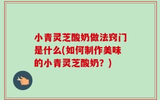 小青灵芝酸奶做法窍门是什么(如何制作美味的小青灵芝酸奶？)