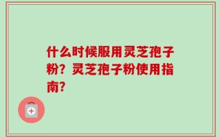 什么时候服用灵芝孢子粉？灵芝孢子粉使用指南？