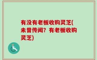 有没有老板收购灵芝(未曾传闻？有老板收购灵芝)