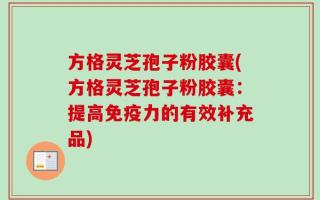 方格灵芝孢子粉胶囊(方格灵芝孢子粉胶囊：提高免疫力的有效补充品)