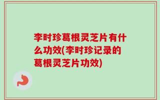 李时珍葛根灵芝片有什么功效(李时珍记录的葛根灵芝片功效)