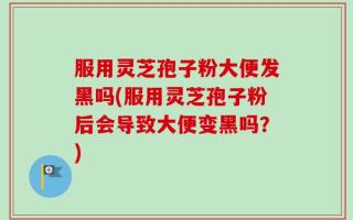 服用灵芝孢子粉大便发黑吗(服用灵芝孢子粉后会导致大便变黑吗？)